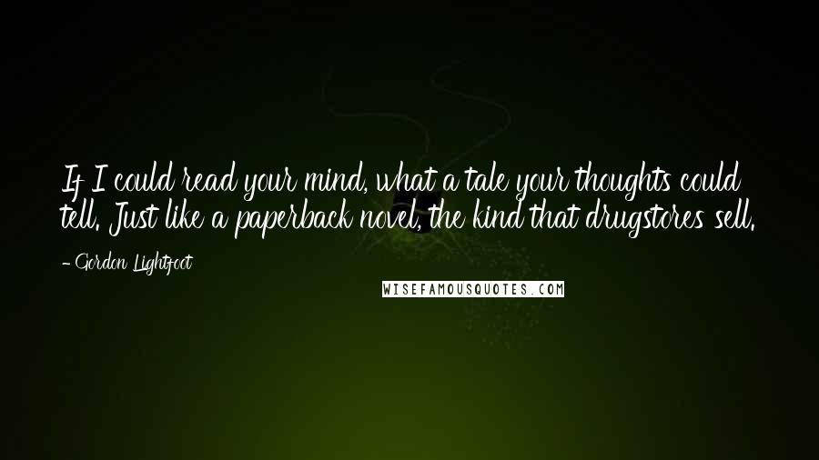 Gordon Lightfoot Quotes: If I could read your mind, what a tale your thoughts could tell. Just like a paperback novel, the kind that drugstores sell.