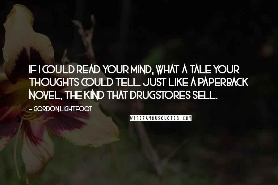 Gordon Lightfoot Quotes: If I could read your mind, what a tale your thoughts could tell. Just like a paperback novel, the kind that drugstores sell.