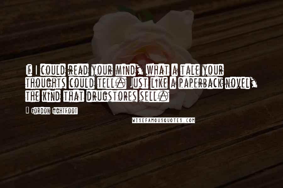 Gordon Lightfoot Quotes: If I could read your mind, what a tale your thoughts could tell. Just like a paperback novel, the kind that drugstores sell.