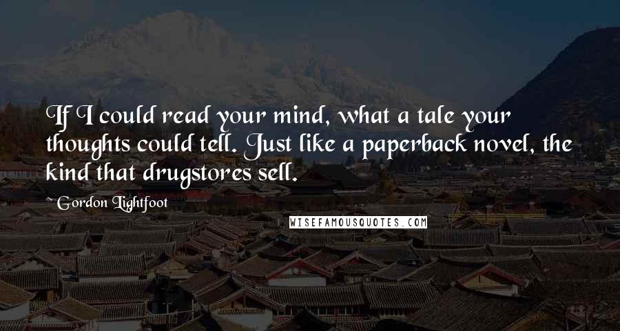 Gordon Lightfoot Quotes: If I could read your mind, what a tale your thoughts could tell. Just like a paperback novel, the kind that drugstores sell.