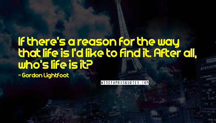 Gordon Lightfoot Quotes: If there's a reason for the way that life is I'd like to find it. After all, who's life is it?