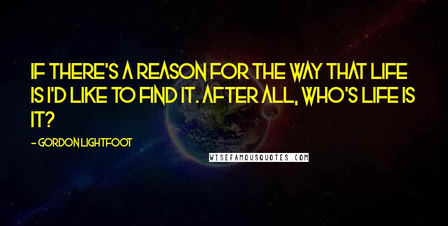 Gordon Lightfoot Quotes: If there's a reason for the way that life is I'd like to find it. After all, who's life is it?