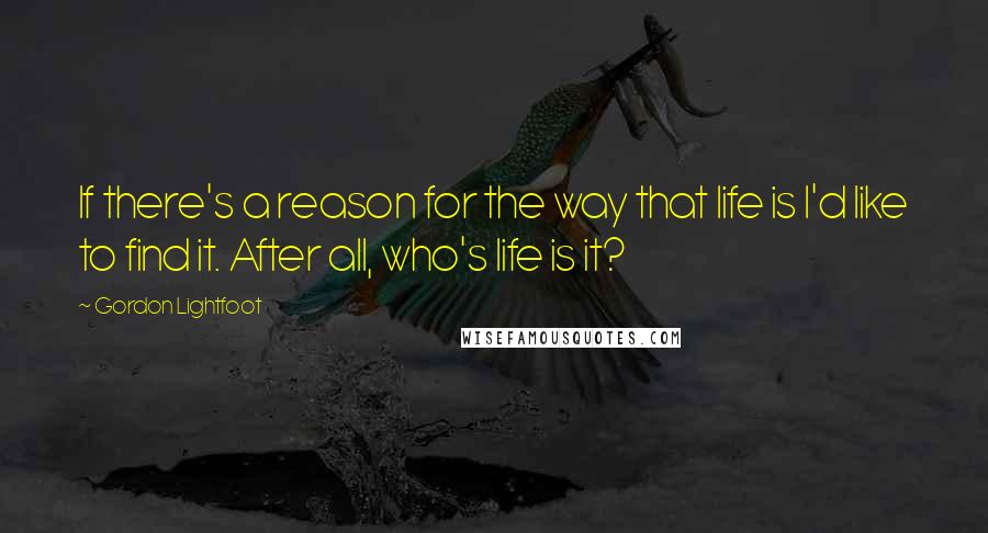 Gordon Lightfoot Quotes: If there's a reason for the way that life is I'd like to find it. After all, who's life is it?