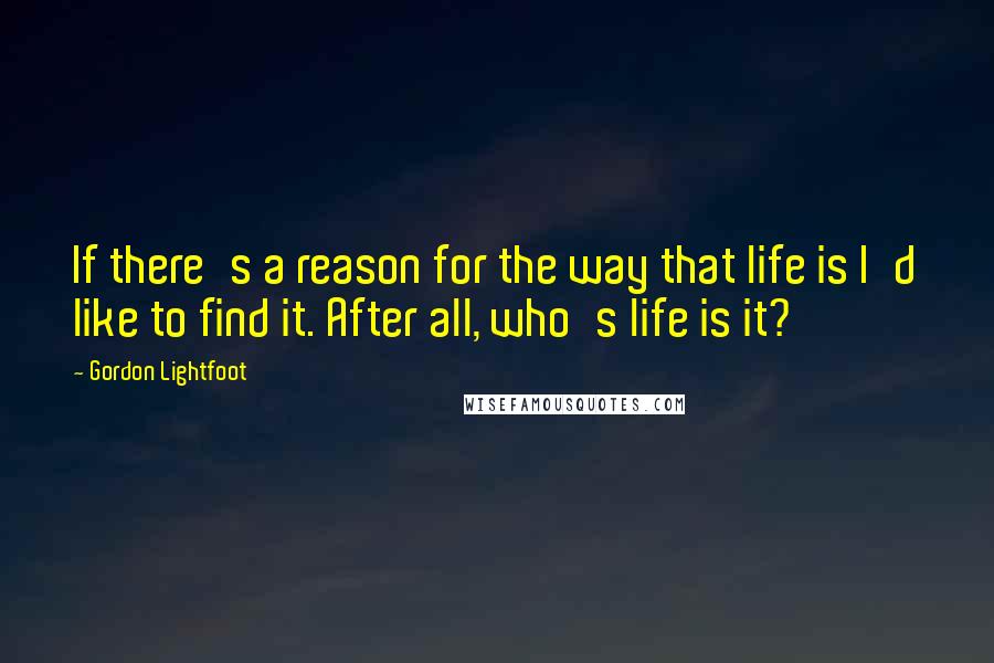 Gordon Lightfoot Quotes: If there's a reason for the way that life is I'd like to find it. After all, who's life is it?