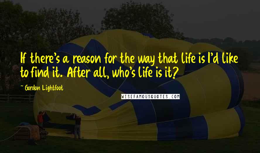 Gordon Lightfoot Quotes: If there's a reason for the way that life is I'd like to find it. After all, who's life is it?
