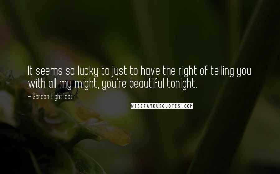 Gordon Lightfoot Quotes: It seems so lucky to just to have the right of telling you with all my might, you're beautiful tonight.