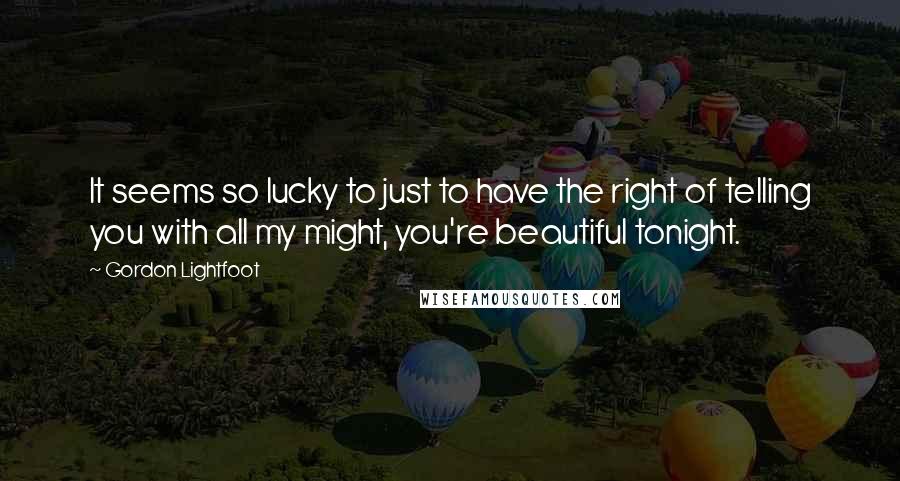 Gordon Lightfoot Quotes: It seems so lucky to just to have the right of telling you with all my might, you're beautiful tonight.