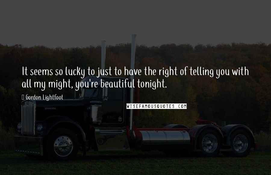 Gordon Lightfoot Quotes: It seems so lucky to just to have the right of telling you with all my might, you're beautiful tonight.