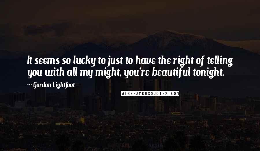 Gordon Lightfoot Quotes: It seems so lucky to just to have the right of telling you with all my might, you're beautiful tonight.