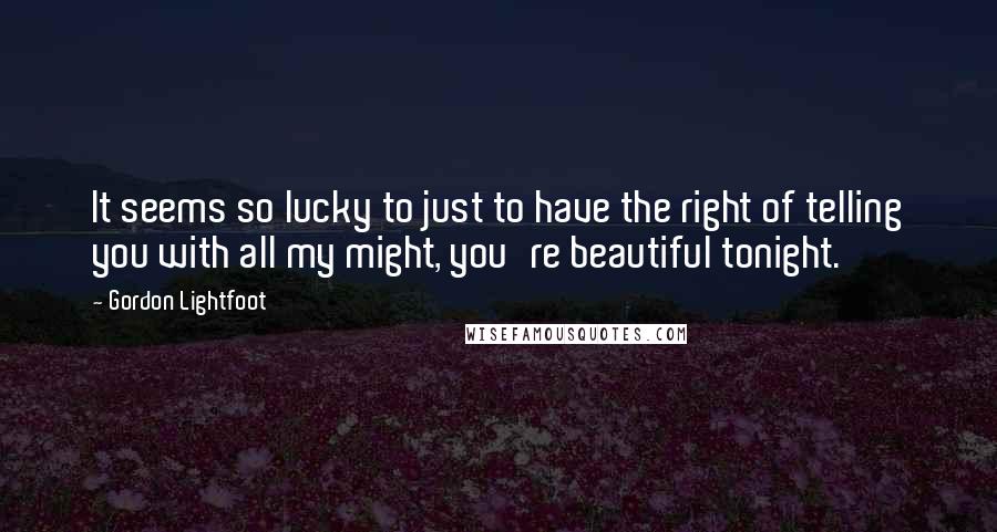 Gordon Lightfoot Quotes: It seems so lucky to just to have the right of telling you with all my might, you're beautiful tonight.