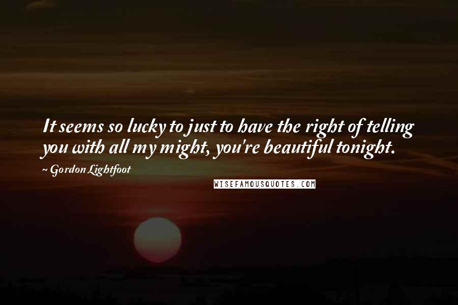 Gordon Lightfoot Quotes: It seems so lucky to just to have the right of telling you with all my might, you're beautiful tonight.