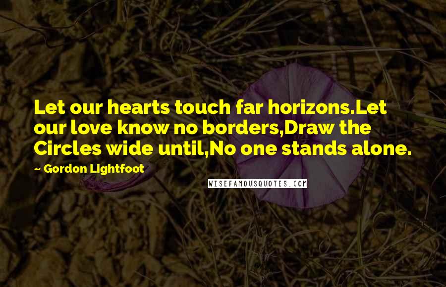 Gordon Lightfoot Quotes: Let our hearts touch far horizons.Let our love know no borders,Draw the Circles wide until,No one stands alone.