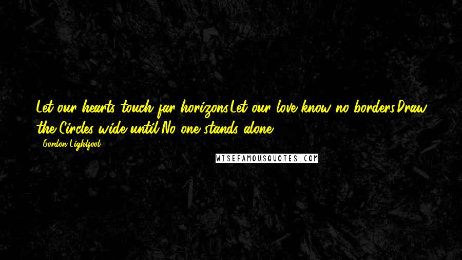 Gordon Lightfoot Quotes: Let our hearts touch far horizons.Let our love know no borders,Draw the Circles wide until,No one stands alone.