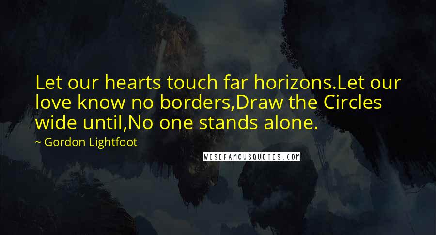 Gordon Lightfoot Quotes: Let our hearts touch far horizons.Let our love know no borders,Draw the Circles wide until,No one stands alone.