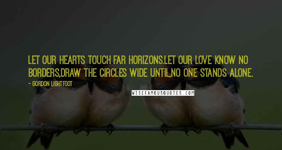 Gordon Lightfoot Quotes: Let our hearts touch far horizons.Let our love know no borders,Draw the Circles wide until,No one stands alone.