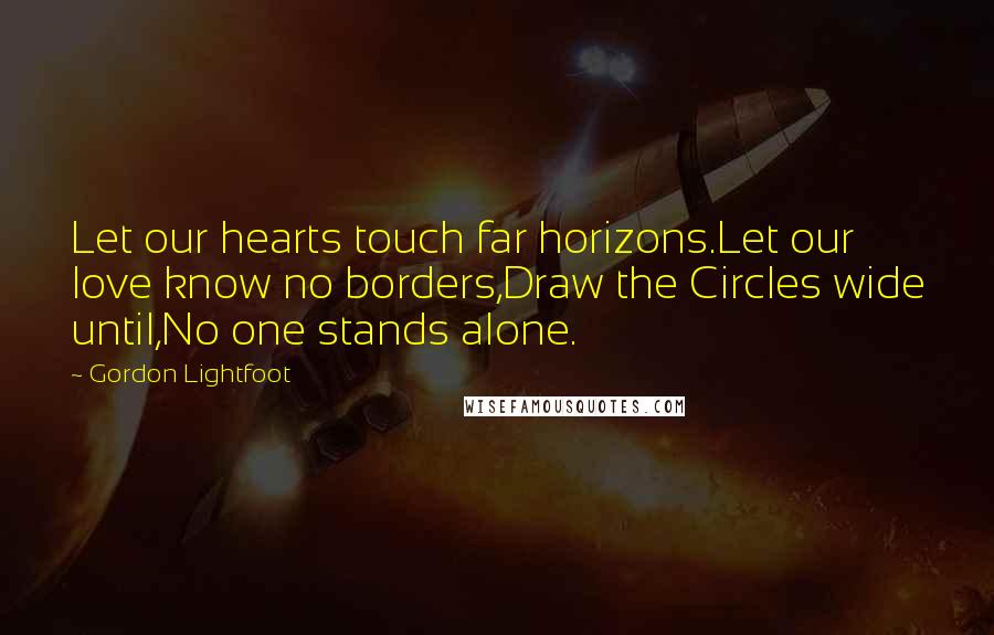 Gordon Lightfoot Quotes: Let our hearts touch far horizons.Let our love know no borders,Draw the Circles wide until,No one stands alone.