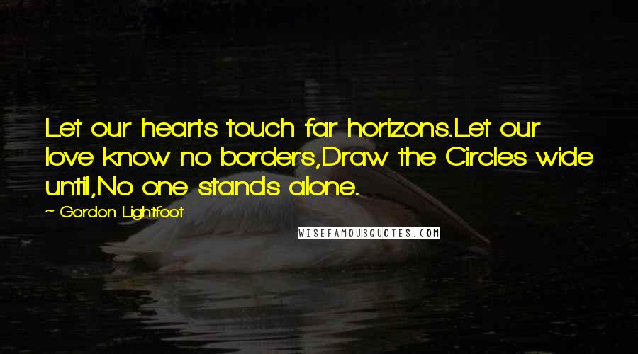 Gordon Lightfoot Quotes: Let our hearts touch far horizons.Let our love know no borders,Draw the Circles wide until,No one stands alone.