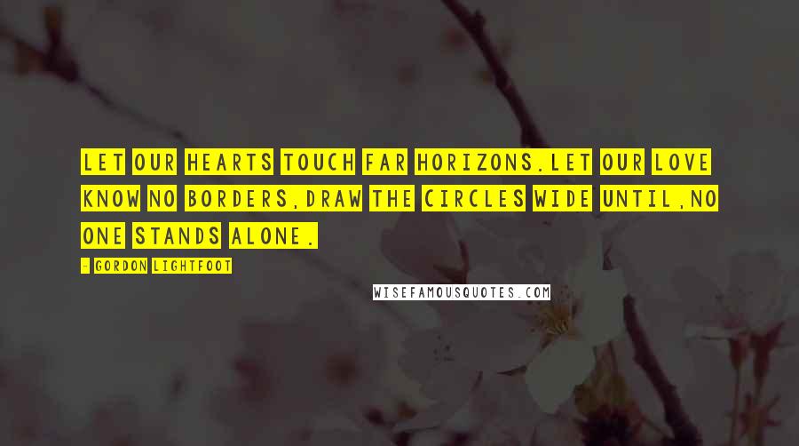 Gordon Lightfoot Quotes: Let our hearts touch far horizons.Let our love know no borders,Draw the Circles wide until,No one stands alone.