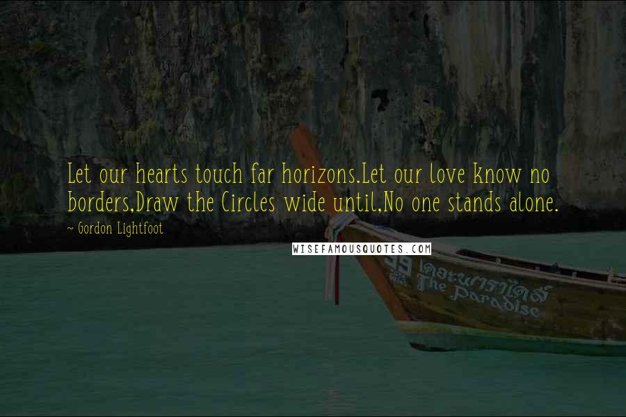 Gordon Lightfoot Quotes: Let our hearts touch far horizons.Let our love know no borders,Draw the Circles wide until,No one stands alone.