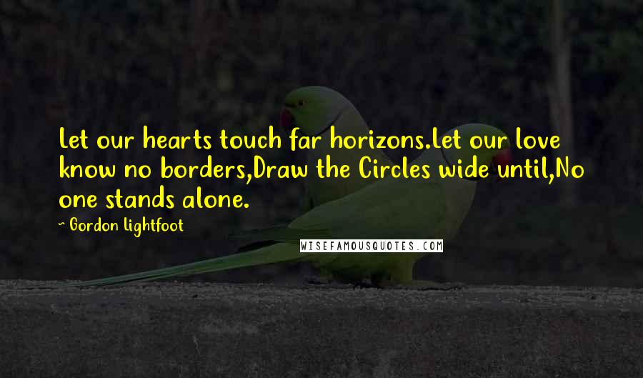 Gordon Lightfoot Quotes: Let our hearts touch far horizons.Let our love know no borders,Draw the Circles wide until,No one stands alone.