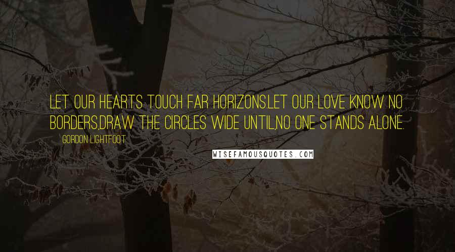 Gordon Lightfoot Quotes: Let our hearts touch far horizons.Let our love know no borders,Draw the Circles wide until,No one stands alone.
