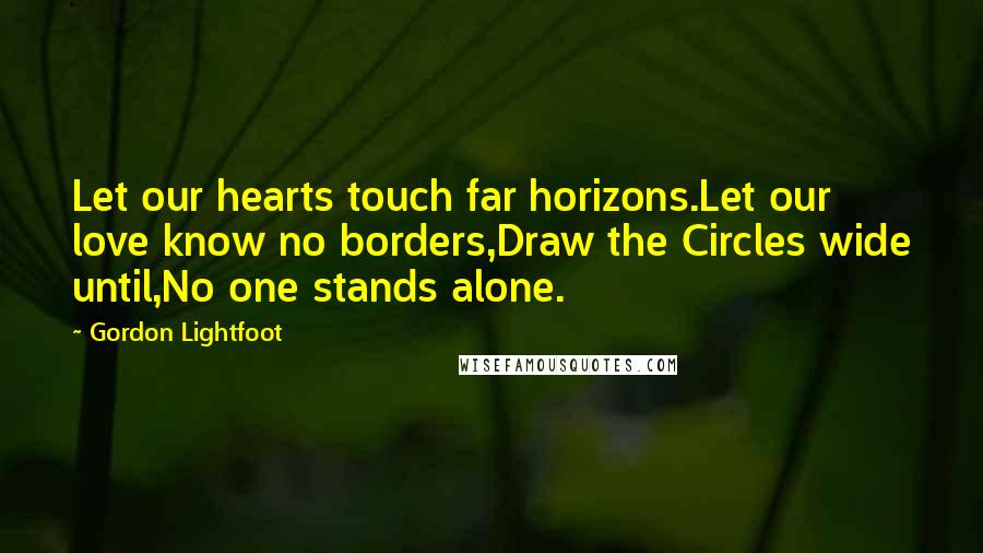 Gordon Lightfoot Quotes: Let our hearts touch far horizons.Let our love know no borders,Draw the Circles wide until,No one stands alone.