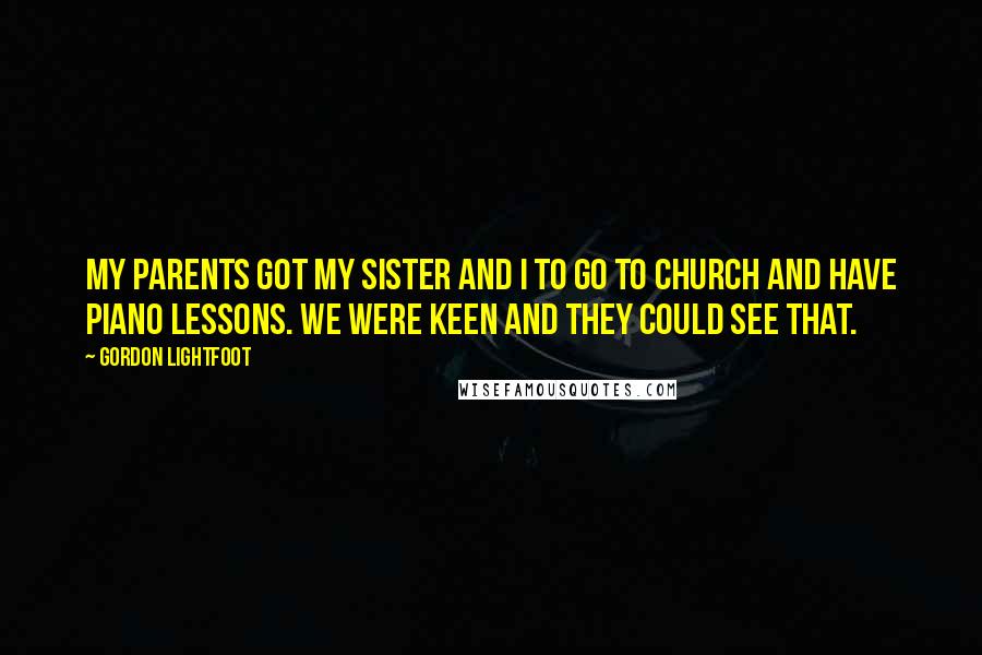 Gordon Lightfoot Quotes: My parents got my sister and I to go to church and have piano lessons. We were keen and they could see that.