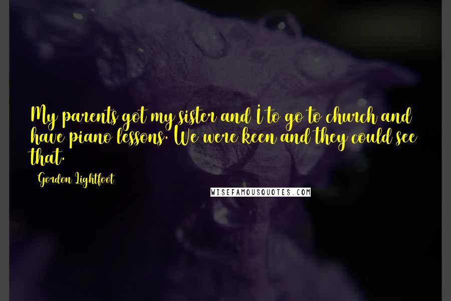 Gordon Lightfoot Quotes: My parents got my sister and I to go to church and have piano lessons. We were keen and they could see that.