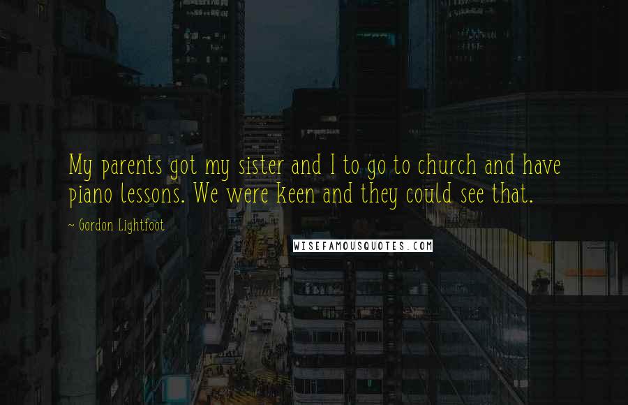 Gordon Lightfoot Quotes: My parents got my sister and I to go to church and have piano lessons. We were keen and they could see that.