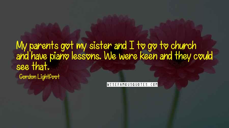 Gordon Lightfoot Quotes: My parents got my sister and I to go to church and have piano lessons. We were keen and they could see that.