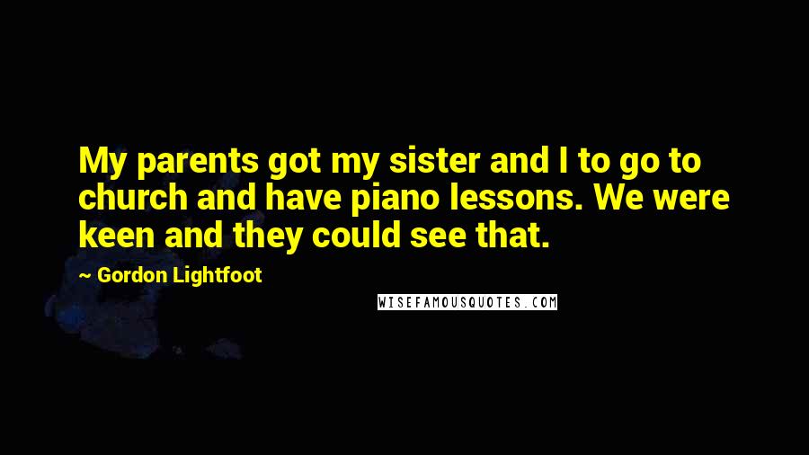 Gordon Lightfoot Quotes: My parents got my sister and I to go to church and have piano lessons. We were keen and they could see that.