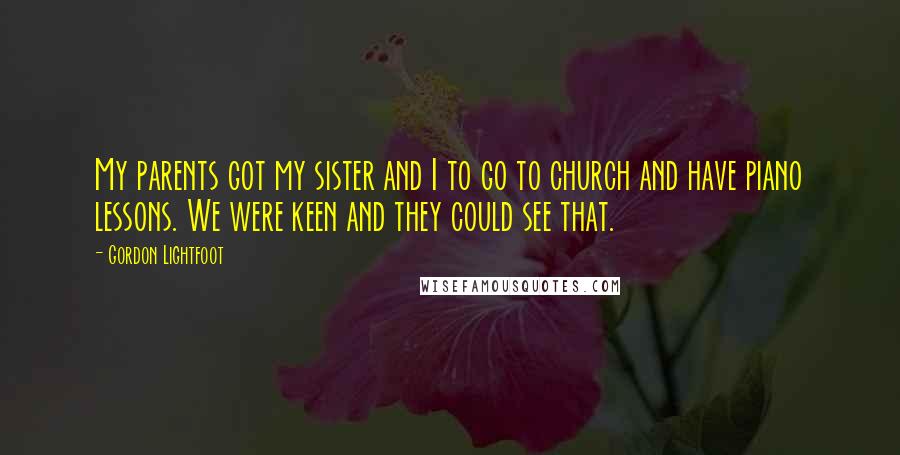 Gordon Lightfoot Quotes: My parents got my sister and I to go to church and have piano lessons. We were keen and they could see that.