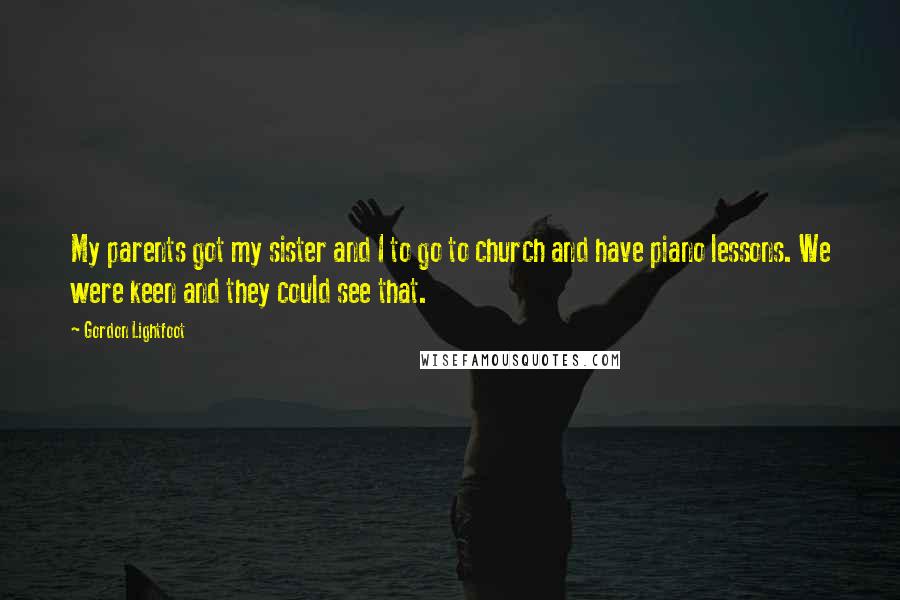 Gordon Lightfoot Quotes: My parents got my sister and I to go to church and have piano lessons. We were keen and they could see that.