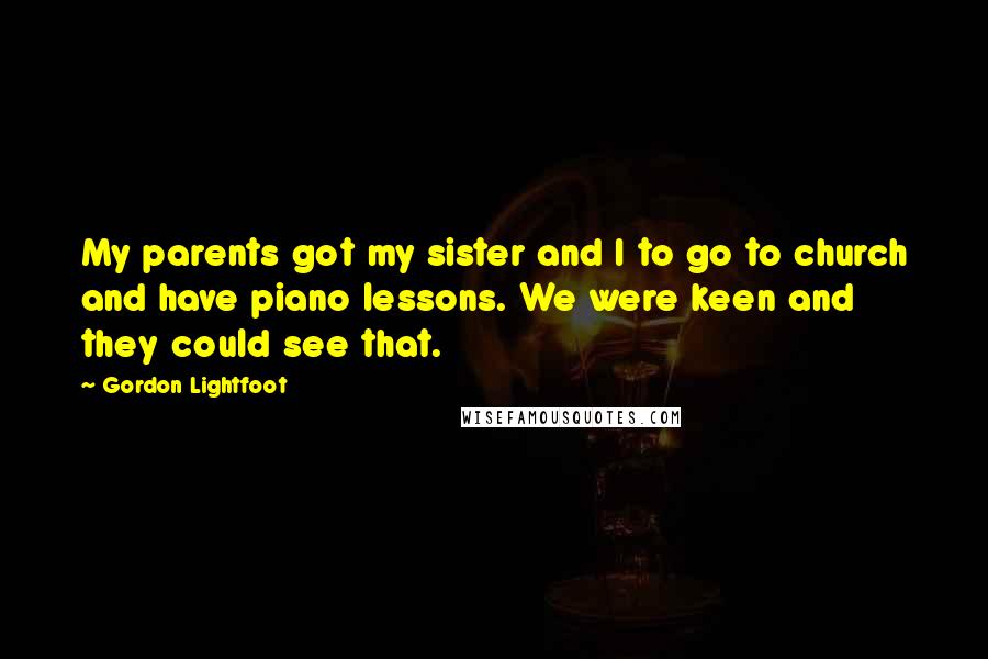 Gordon Lightfoot Quotes: My parents got my sister and I to go to church and have piano lessons. We were keen and they could see that.