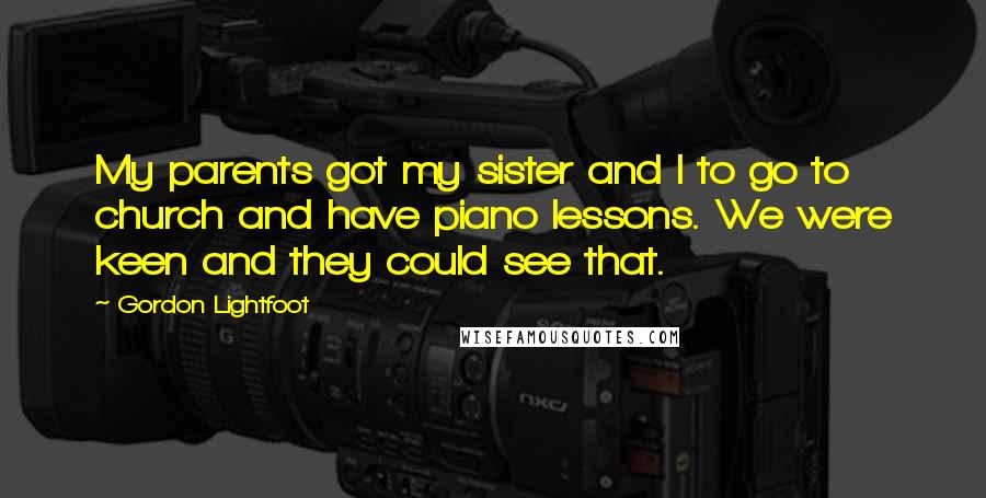 Gordon Lightfoot Quotes: My parents got my sister and I to go to church and have piano lessons. We were keen and they could see that.