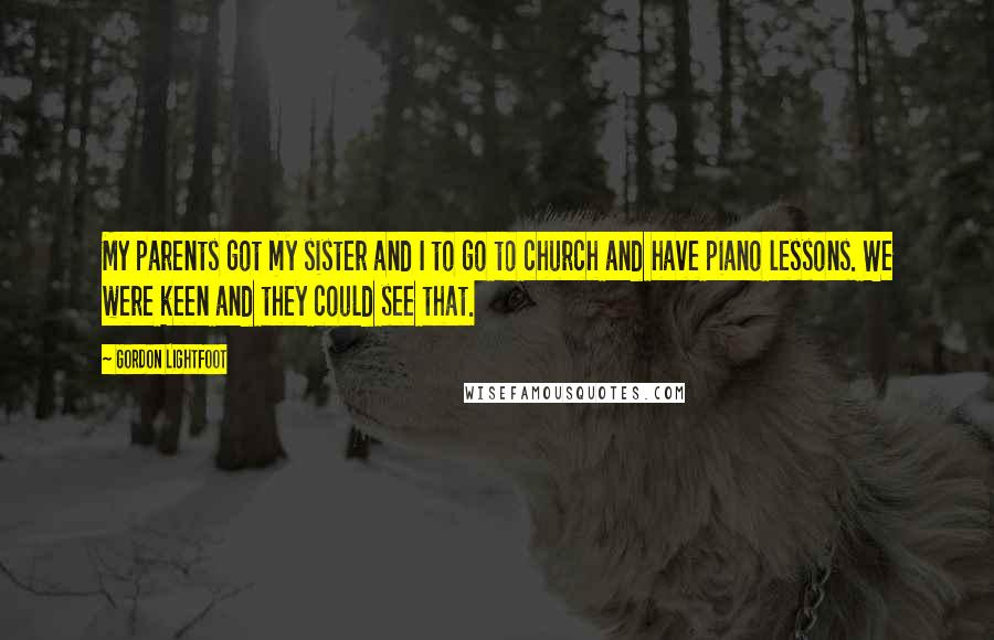 Gordon Lightfoot Quotes: My parents got my sister and I to go to church and have piano lessons. We were keen and they could see that.