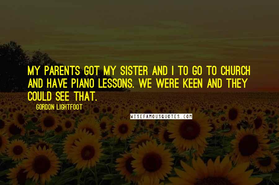 Gordon Lightfoot Quotes: My parents got my sister and I to go to church and have piano lessons. We were keen and they could see that.