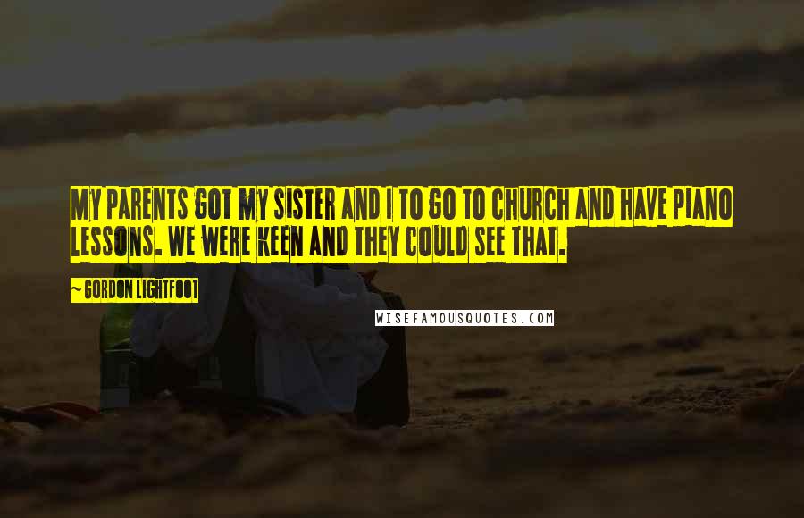 Gordon Lightfoot Quotes: My parents got my sister and I to go to church and have piano lessons. We were keen and they could see that.