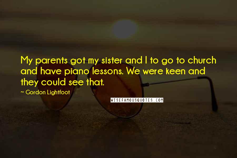 Gordon Lightfoot Quotes: My parents got my sister and I to go to church and have piano lessons. We were keen and they could see that.