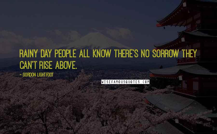 Gordon Lightfoot Quotes: Rainy day people all know there's no sorrow they can't rise above.