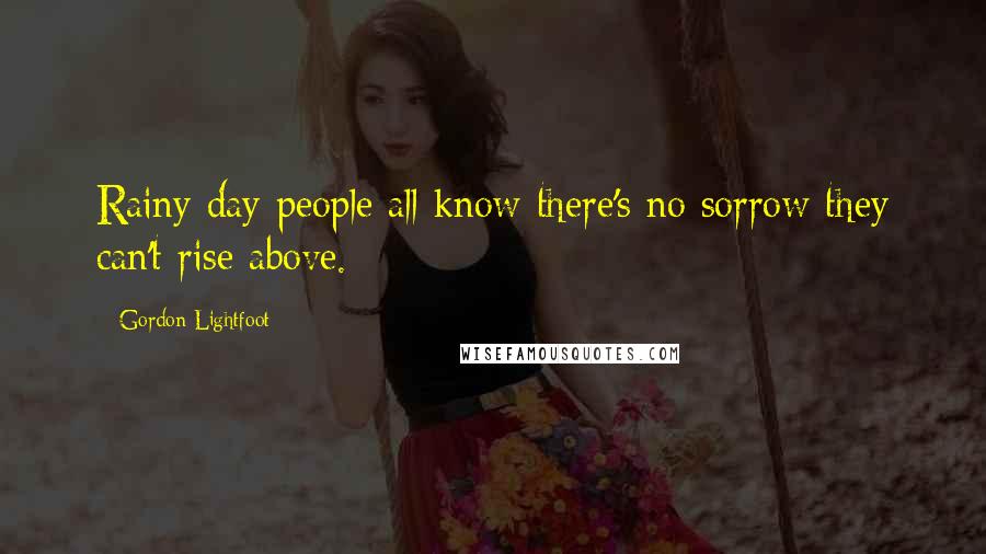 Gordon Lightfoot Quotes: Rainy day people all know there's no sorrow they can't rise above.