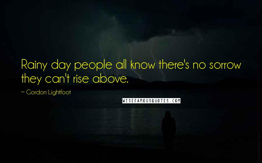 Gordon Lightfoot Quotes: Rainy day people all know there's no sorrow they can't rise above.