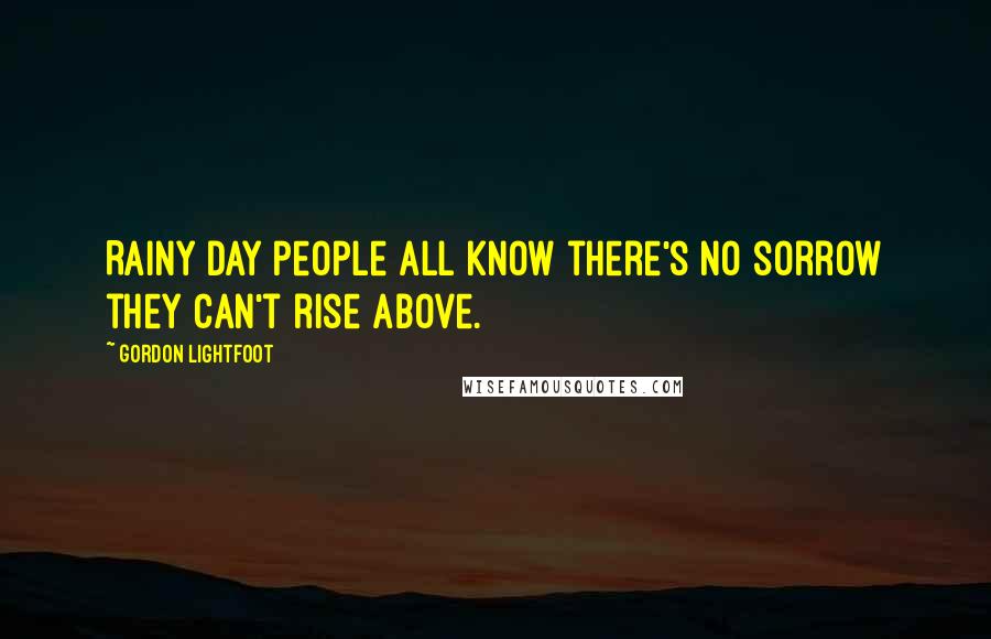 Gordon Lightfoot Quotes: Rainy day people all know there's no sorrow they can't rise above.