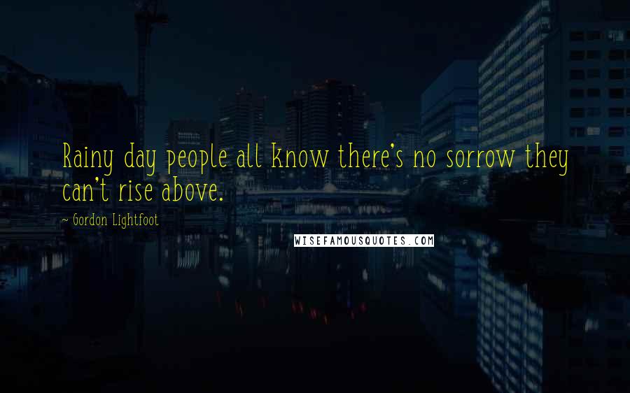 Gordon Lightfoot Quotes: Rainy day people all know there's no sorrow they can't rise above.