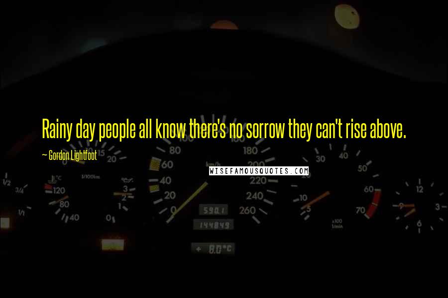 Gordon Lightfoot Quotes: Rainy day people all know there's no sorrow they can't rise above.