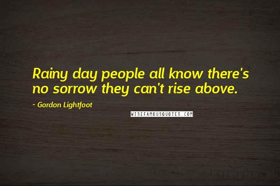 Gordon Lightfoot Quotes: Rainy day people all know there's no sorrow they can't rise above.