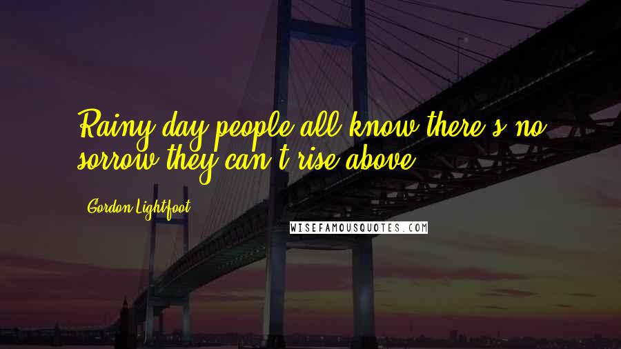 Gordon Lightfoot Quotes: Rainy day people all know there's no sorrow they can't rise above.