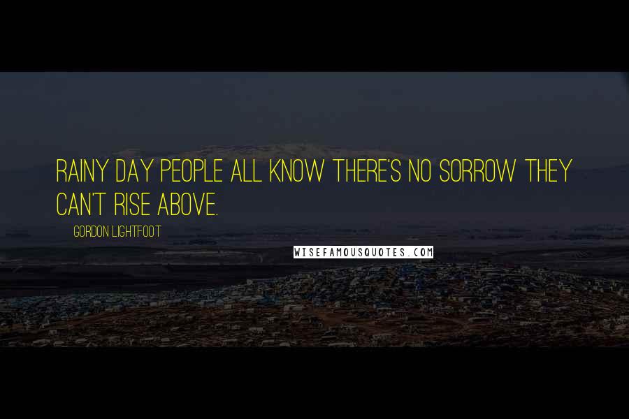 Gordon Lightfoot Quotes: Rainy day people all know there's no sorrow they can't rise above.