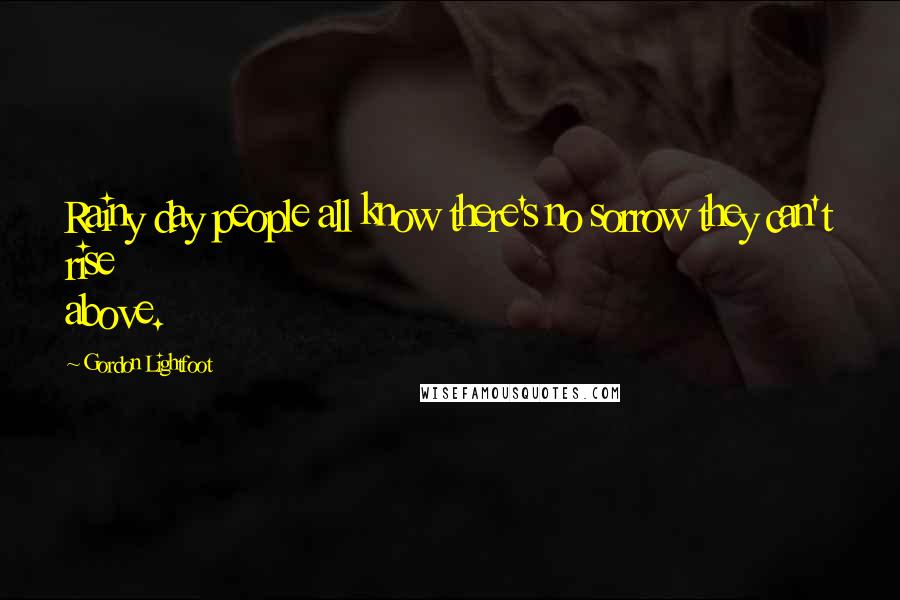 Gordon Lightfoot Quotes: Rainy day people all know there's no sorrow they can't rise above.