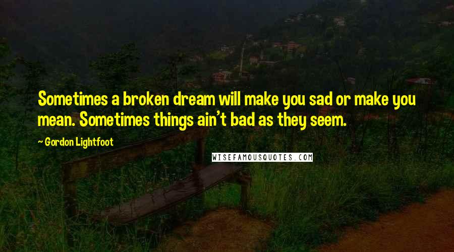 Gordon Lightfoot Quotes: Sometimes a broken dream will make you sad or make you mean. Sometimes things ain't bad as they seem.